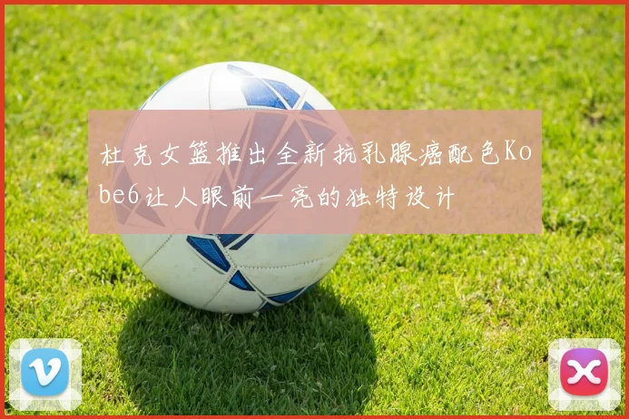 杜克女篮推出全新抗乳腺癌配色Kobe6让人眼前一亮的独特设计