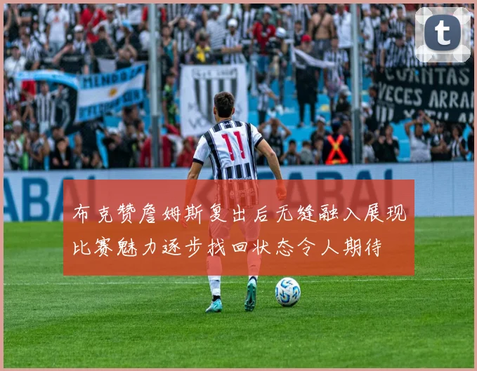 布克赞詹姆斯复出后无缝融入展现比赛魅力逐步找回状态令人期待