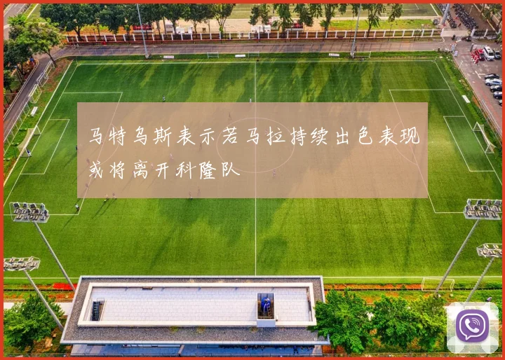 马特乌斯表示若马拉持续出色表现或将离开科隆队