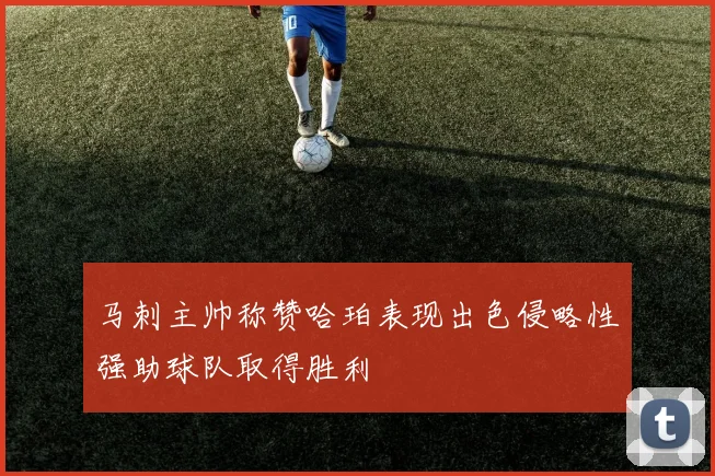 马刺主帅称赞哈珀表现出色侵略性强助球队取得胜利