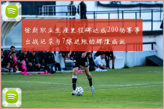 徐新职业生涯里程碑达成200场赛事出战记录与7球进账的辉煌成就