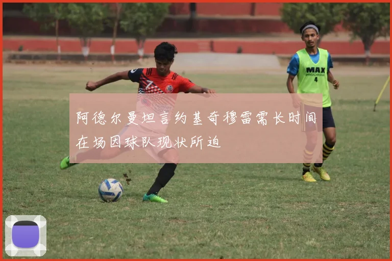 阿德尔曼坦言约基奇穆雷需长时间在场因球队现状所迫