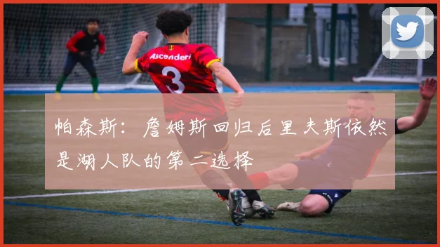 帕森斯：詹姆斯回归后里夫斯依然是湖人队的第二选择