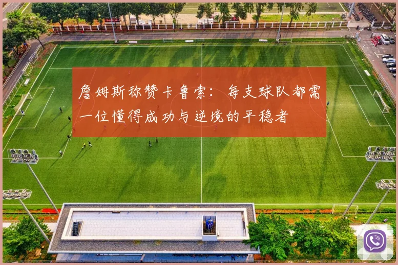詹姆斯称赞卡鲁索：每支球队都需一位懂得成功与逆境的平稳者
