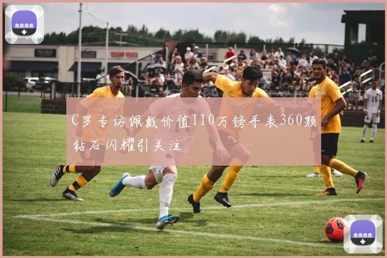 C罗专访佩戴价值110万镑手表360颗钻石闪耀引关注