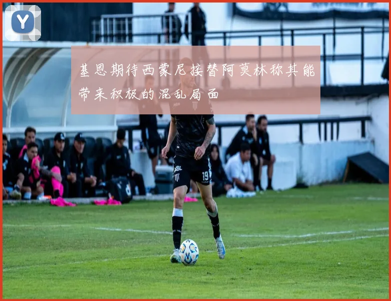 基恩期待西蒙尼接替阿莫林称其能带来积极的混乱局面