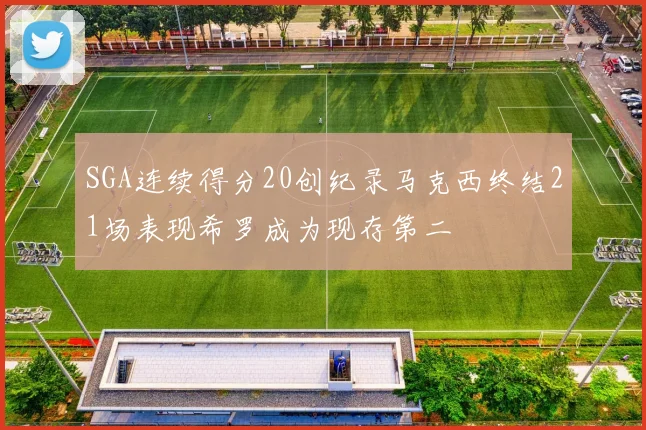 SGA连续得分20创纪录马克西终结21场表现希罗成为现存第二