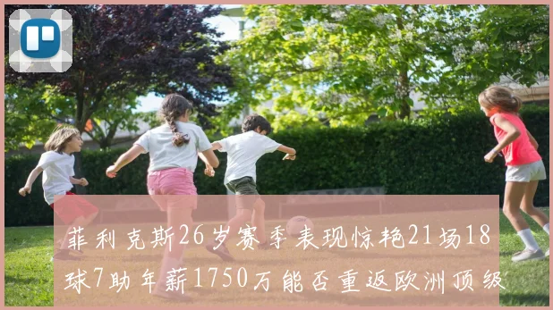 菲利克斯26岁赛季表现惊艳21场18球7助年薪1750万能否重返欧洲顶级联赛