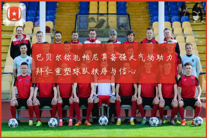巴贝尔称孔帕尼具备强大气场助力拜仁重塑球队秩序与信心