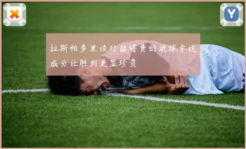 拉斯帕多里谈对赫塔费的进球幸运成分让胜利更显珍贵