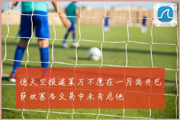 德天空报道莱万不愿在一月离开巴萨坎塞洛交易中未考虑他