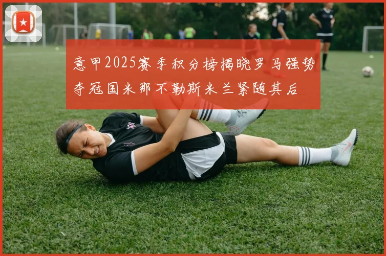 意甲2025赛季积分榜揭晓罗马强势夺冠国米那不勒斯米兰紧随其后