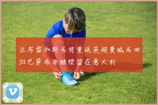 法布雷加斯或将重返英超曼城或回归巴萨而非继续留在意大利