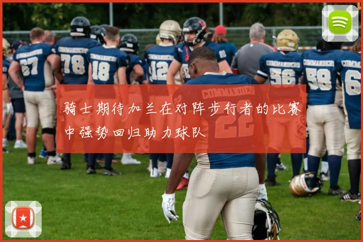 骑士期待加兰在对阵步行者的比赛中强势回归助力球队