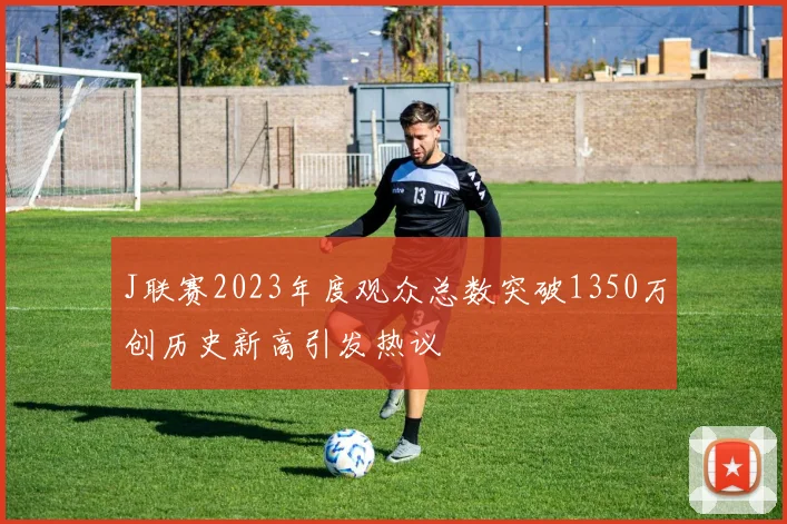 J联赛2023年度观众总数突破1350万创历史新高引发热议
