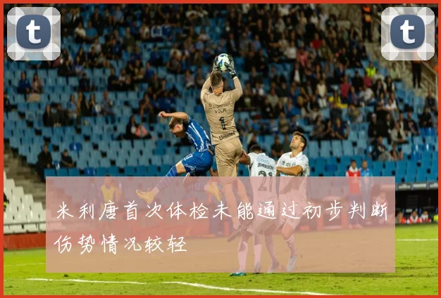 米利唐首次体检未能通过初步判断伤势情况较轻