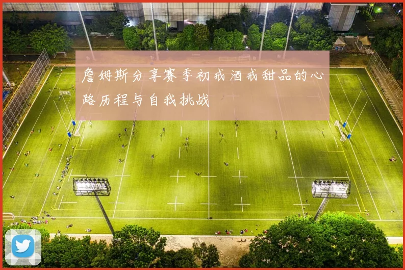 詹姆斯分享赛季初戒酒戒甜品的心路历程与自我挑战