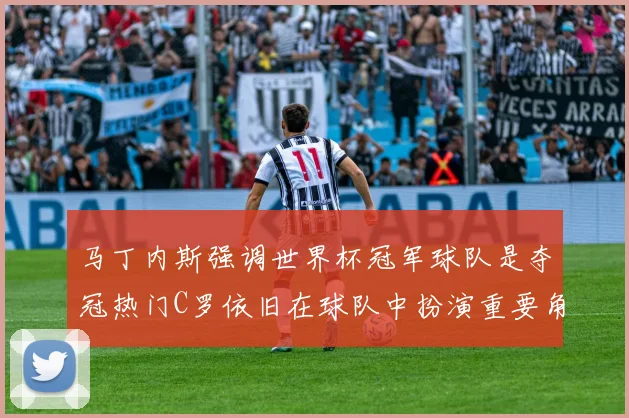 马丁内斯强调世界杯冠军球队是夺冠热门C罗依旧在球队中扮演重要角色