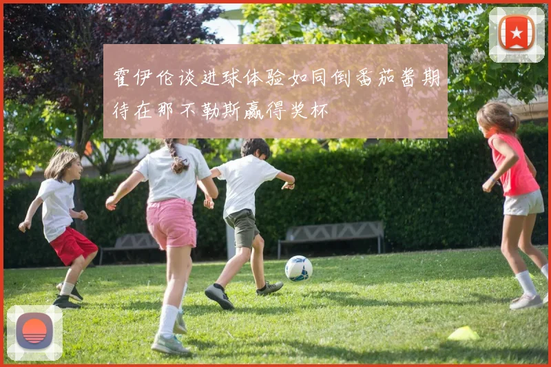 霍伊伦谈进球体验如同倒番茄酱期待在那不勒斯赢得奖杯