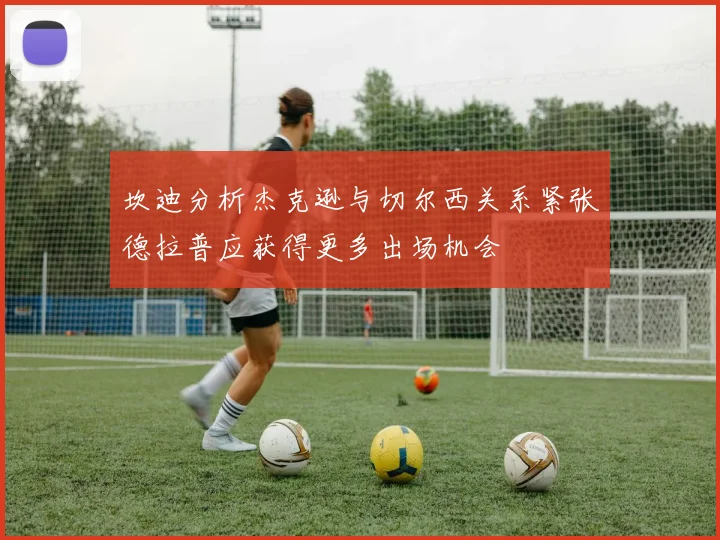 坎迪分析杰克逊与切尔西关系紧张德拉普应获得更多出场机会