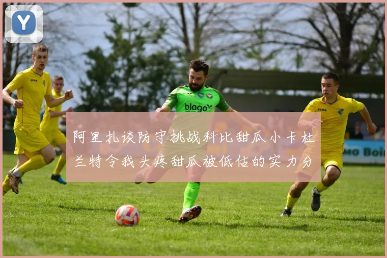 阿里扎谈防守挑战科比甜瓜小卡杜兰特令我头疼甜瓜被低估的实力分析
