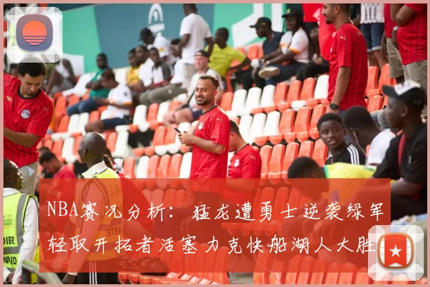 NBA赛况分析：猛龙遭勇士逆袭绿军轻取开拓者活塞力克快船湖人大胜国王