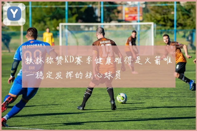 铁林称赞KD赛季健康难得是火箭唯一稳定发挥的核心球员