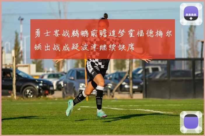 勇士客战鹈鹕前瞻追梦霍福德梅尔顿出战成疑波津继续缺席