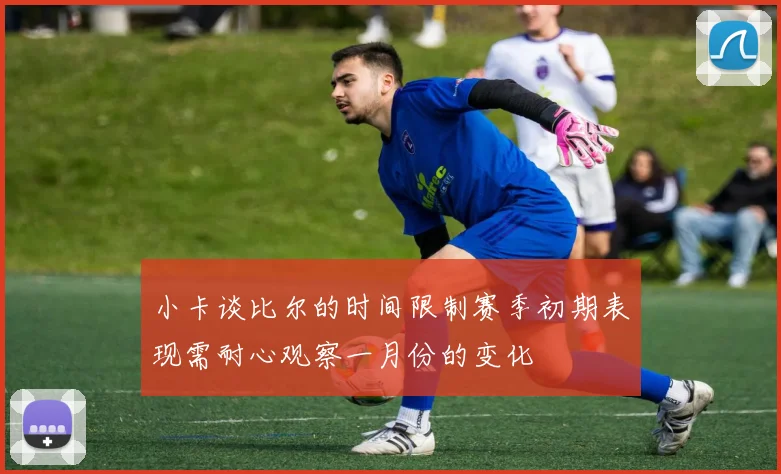 小卡谈比尔的时间限制赛季初期表现需耐心观察一月份的变化