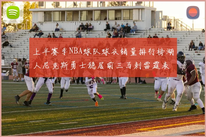 上半赛季NBA球队球衣销量排行榜湖人尼克斯勇士稳居前三马刺雷霆表现抢眼