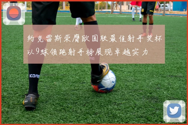 约克雷斯荣膺欧国联最佳射手奖杯以9球领跑射手榜展现卓越实力